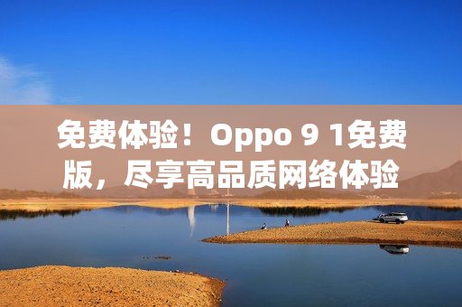 免費體驗！Oppo 9 1免費版，盡享高品質(zhì)網(wǎng)絡(luò)體驗