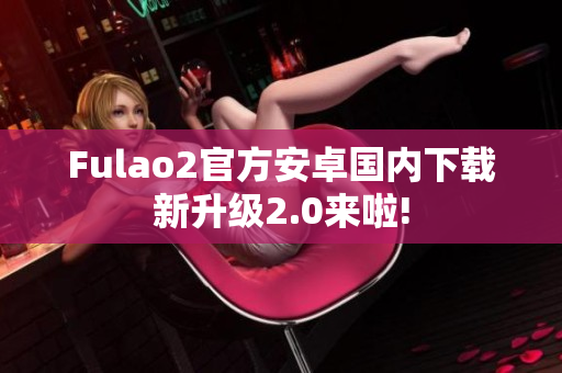 Fulao2官方安卓國內(nèi)下載新升級2.0來啦!