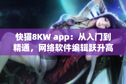 快貓8KW app：從入門到精通，網(wǎng)絡(luò)軟件編輯躍升高手