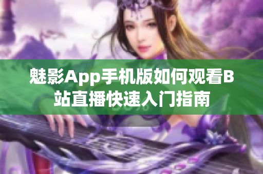 魅影App手機(jī)版如何觀看B站直播快速入門指南