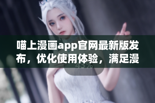 喵上漫畫app官網(wǎng)最新版發(fā)布，優(yōu)化使用體驗，滿足漫迷需求