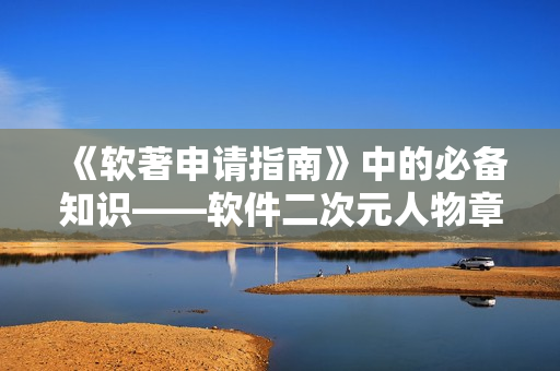 《軟著申請(qǐng)指南》中的必備知識(shí)——軟件二次元人物章節(jié)