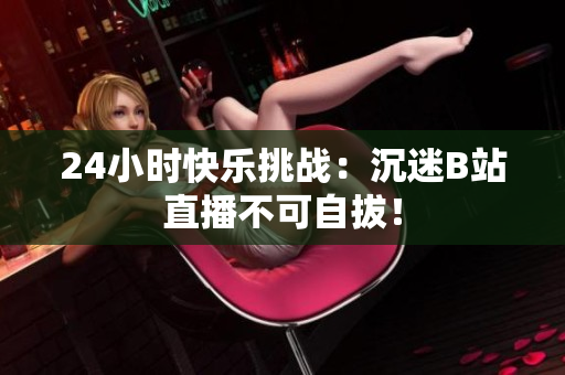 24小時(shí)快樂挑戰(zhàn)：沉迷B站直播不可自拔！