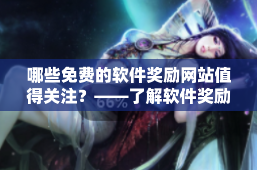 哪些免費(fèi)的軟件獎(jiǎng)勵(lì)網(wǎng)站值得關(guān)注？——了解軟件獎(jiǎng)勵(lì)網(wǎng)站優(yōu)惠及推廣活動(dòng)