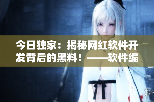 今日獨家：揭秘網(wǎng)紅軟件開發(fā)背后的黑料！——軟件編輯獨家報道
