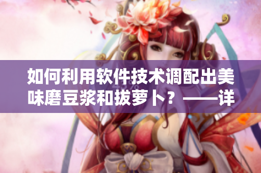 如何利用軟件技術(shù)調(diào)配出美味磨豆?jié){和拔蘿卜？——詳細視頻教程
