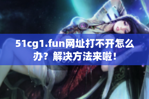 51cg1.fun網(wǎng)址打不開怎么辦？解決方法來(lái)啦！