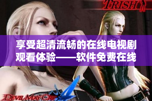 享受超清流暢的在線電視劇觀看體驗(yàn)——軟件免費(fèi)在線觀看櫻桃電視劇