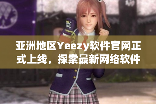 亞洲地區(qū)Yeezy軟件官網(wǎng)正式上線，探索最新網(wǎng)絡(luò)軟件趨勢