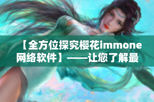 【全方位探究櫻花immone網(wǎng)絡(luò)軟件】——讓您了解最新網(wǎng)絡(luò)科技成果！