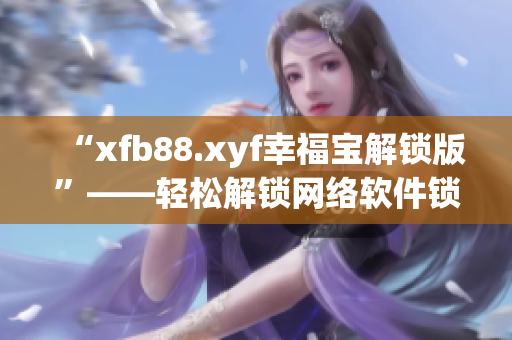 “xfb88.xyf幸福寶解鎖版”——輕松解鎖網(wǎng)絡(luò)軟件鎖定功能