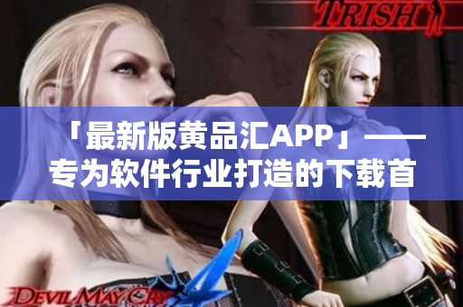 「最新版黃品匯APP」——專為軟件行業(yè)打造的下載首選！