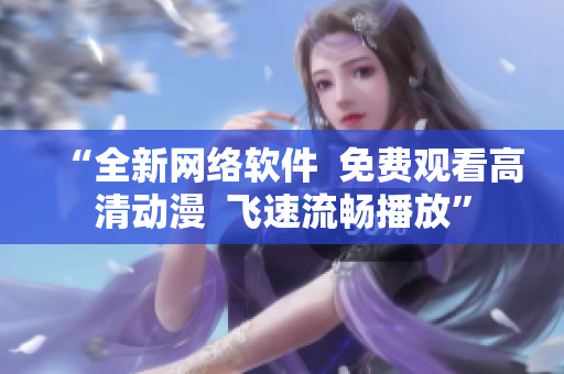 “全新網(wǎng)絡軟件  免費觀看高清動漫  飛速流暢播放”