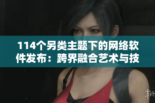 114個另類主題下的網(wǎng)絡軟件發(fā)布：跨界融合藝術與技術