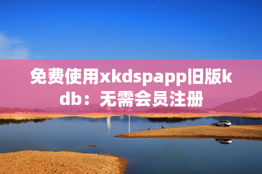 免費使用xkdspapp舊版kdb：無需會員注冊