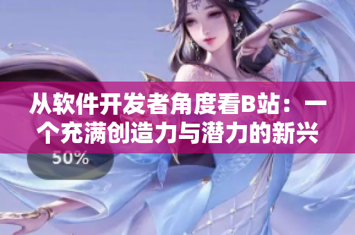從軟件開發(fā)者角度看B站：一個充滿創(chuàng)造力與潛力的新興平臺