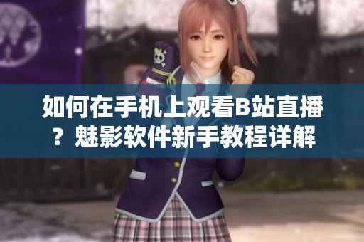 如何在手機上觀看B站直播？魅影軟件新手教程詳解