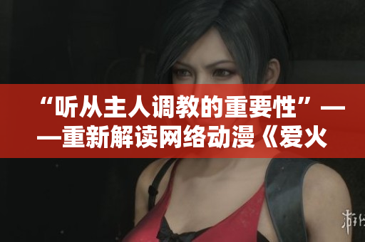 “聽從主人調(diào)教的重要性”——重新解讀網(wǎng)絡(luò)動(dòng)漫《愛火難酎43話》的主題