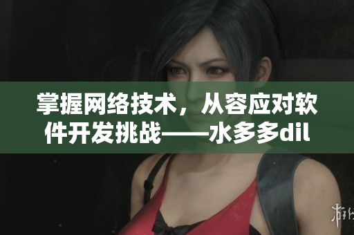 掌握網(wǎng)絡(luò)技術(shù)，從容應(yīng)對(duì)軟件開(kāi)發(fā)挑戰(zhàn)——水多多dili專題