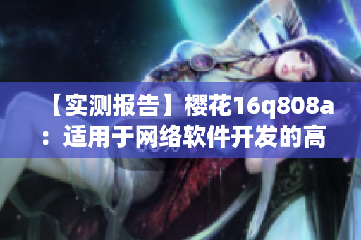 【實(shí)測(cè)報(bào)告】櫻花16q808a：適用于網(wǎng)絡(luò)軟件開發(fā)的高性能服務(wù)器配置