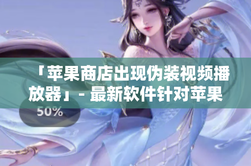 「蘋果商店出現(xiàn)偽裝視頻播放器」- 最新軟件針對蘋果用戶欺詐的警報