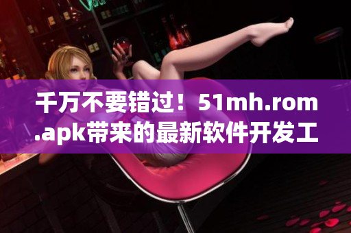 千萬不要錯過！51mh.rom.apk帶來的最新軟件開發(fā)工具，提升您的開發(fā)效率！