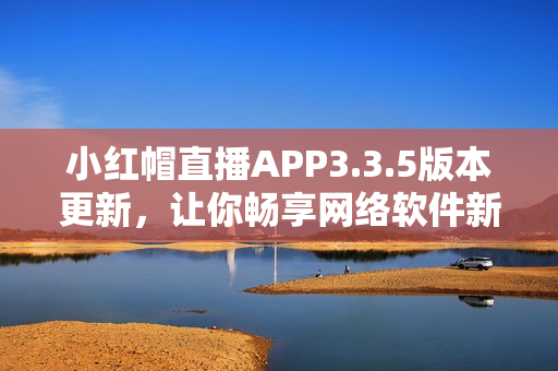 小紅帽直播APP3.3.5版本更新，讓你暢享網(wǎng)絡(luò)軟件新體驗(yàn)