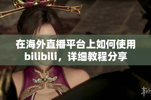 在海外直播平臺上如何使用bilibili，詳細(xì)教程分享