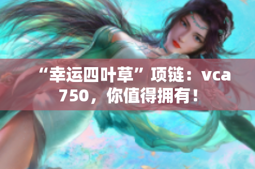 “幸運四葉草”項鏈：vca750，你值得擁有！