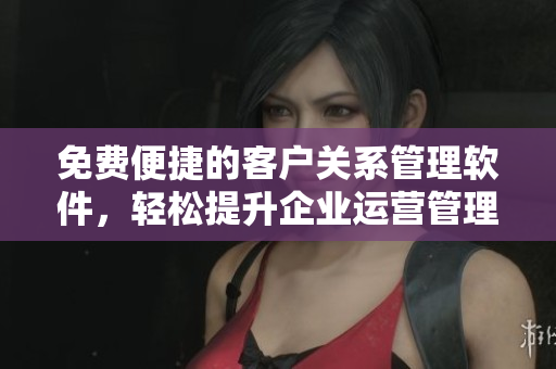 免費便捷的客戶關系管理軟件，輕松提升企業(yè)運營管理水平