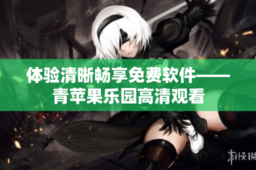 體驗(yàn)清晰暢享免費(fèi)軟件——青蘋(píng)果樂(lè)園高清觀看