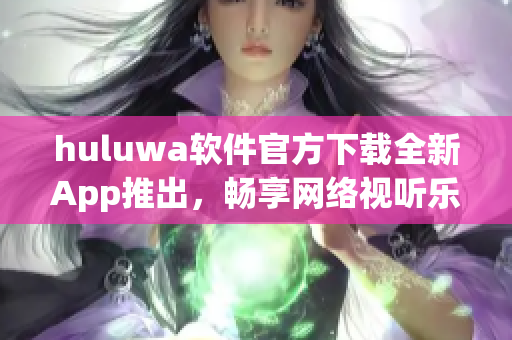 huluwa軟件官方下載全新App推出，暢享網(wǎng)絡(luò)視聽樂趣