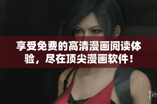 享受免費(fèi)的高清漫畫閱讀體驗(yàn)，盡在頂尖漫畫軟件！