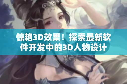 驚艷3D效果！探索最新軟件開發(fā)中的3D人物設(shè)計