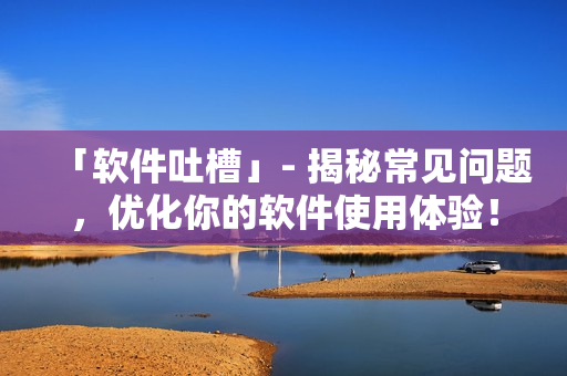 「軟件吐槽」- 揭秘常見問題，優(yōu)化你的軟件使用體驗！