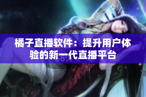 橘子直播軟件：提升用戶體驗(yàn)的新一代直播平臺(tái)