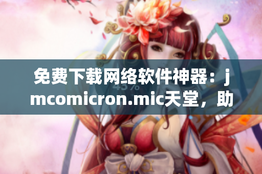 免費下載網(wǎng)絡(luò)軟件神器：jmcomicron.mic天堂，助你輕松體驗網(wǎng)絡(luò)世界！