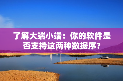 了解大端小端：你的軟件是否支持這兩種數(shù)據(jù)序？