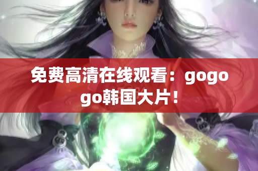 免費(fèi)高清在線觀看：gogogo韓國(guó)大片！