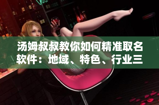 湯姆叔叔教你如何精準(zhǔn)取名軟件：地域、特色、行業(yè)三步曲