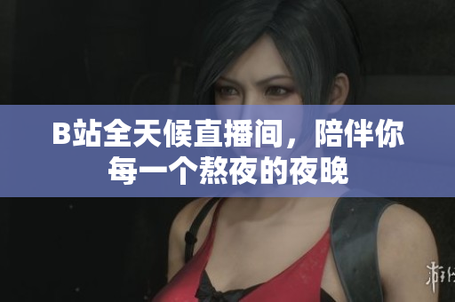 B站全天候直播間，陪伴你每一個(gè)熬夜的夜晚