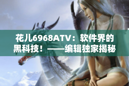 花兒6968ATV：軟件界的黑科技！——編輯獨(dú)家揭秘