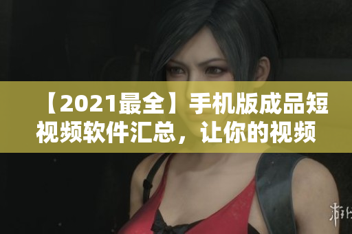 【2021最全】手機版成品短視頻軟件匯總，讓你的視頻制作簡單又有趣！