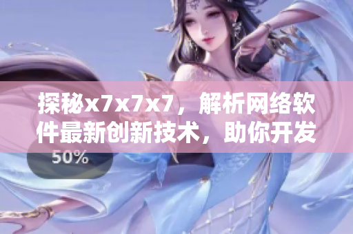 探秘x7x7x7，解析網(wǎng)絡軟件最新創(chuàng)新技術，助你開發(fā)業(yè)界一流的應用