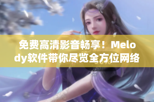 免費(fèi)高清影音暢享！Melody軟件帶你盡覽全方位網(wǎng)絡(luò)視頻