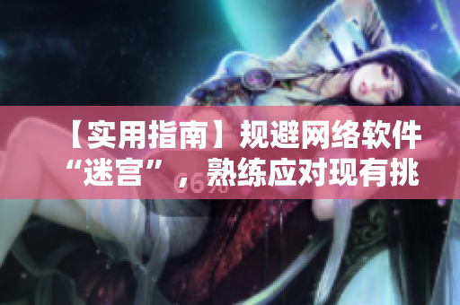 【實用指南】規(guī)避網(wǎng)絡(luò)軟件“迷宮”，熟練應對現(xiàn)有挑戰(zhàn)