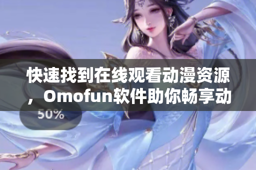 快速找到在線觀看動漫資源，Omofun軟件助你暢享動漫世界！