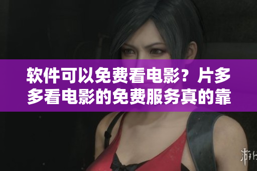 軟件可以免費看電影？片多多看電影的免費服務(wù)真的靠譜嗎？