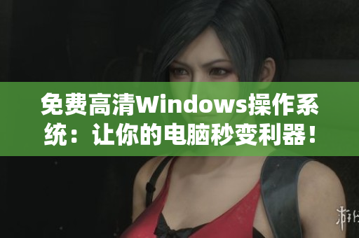 免費(fèi)高清Windows操作系統(tǒng)：讓你的電腦秒變利器！