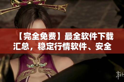 【完全免費】最全軟件下載匯總，穩(wěn)定行情軟件、安全編輯工具應有盡有！